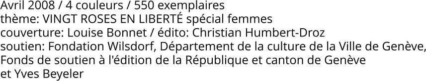 Avril 2008 / 4 couleurs / 550 exemplaires thème: VINGT ROSES EN LIBERTÉ spécial femmes couverture: Louise Bonnet / édito: Christian Humbert-Droz soutien: Fondation Wilsdorf, Département de la culture de la Ville de Genève, Fonds de soutien à l'édition de la République et canton de Genève et Yves Beyeler